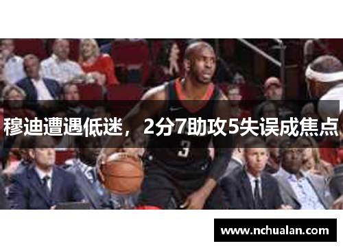 穆迪遭遇低迷，2分7助攻5失误成焦点