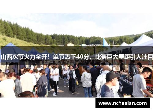 山西次节火力全开！单节轰下40分，比赛巨大差距引人注目