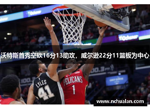 沃特斯首秀空砍16分13助攻，威尔逊22分11篮板为中心